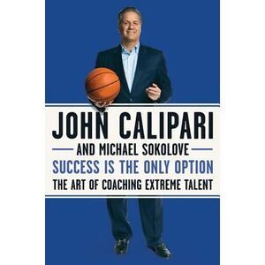 Success Is the Only Option: The Art of Coaching Extreme Talent -- John Calipari